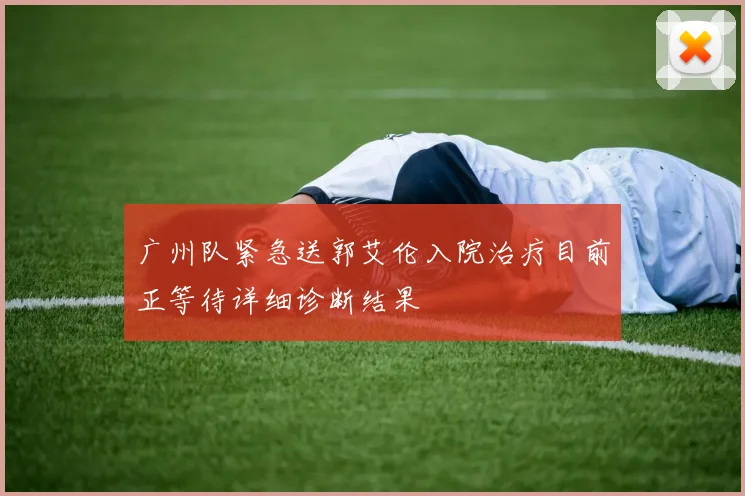 广州队紧急送郭艾伦入院治疗目前正等待详细诊断结果