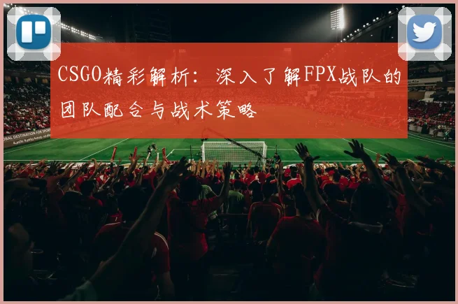 CSGO精彩解析:深入了解FPX战队的团队配合与战术策略