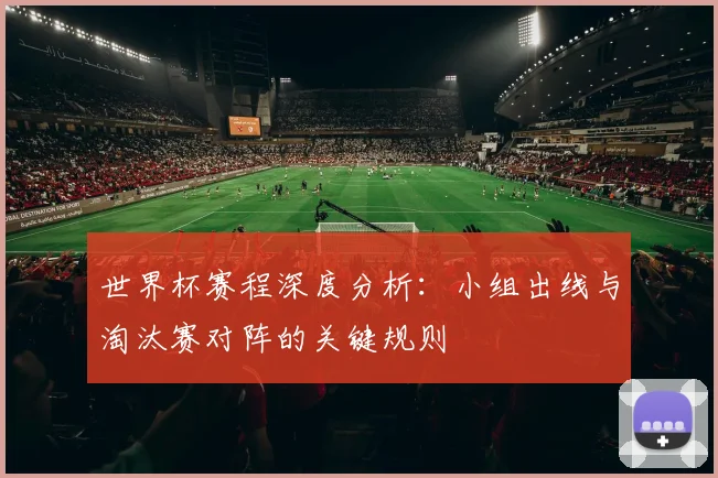 世界杯赛程深度分析:小组出线与淘汰赛对阵的关键规则