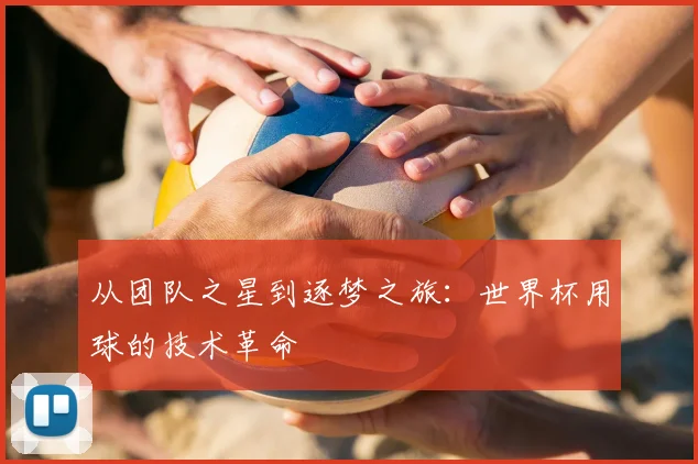 从团队之星到逐梦之旅:世界杯用球的技术革命