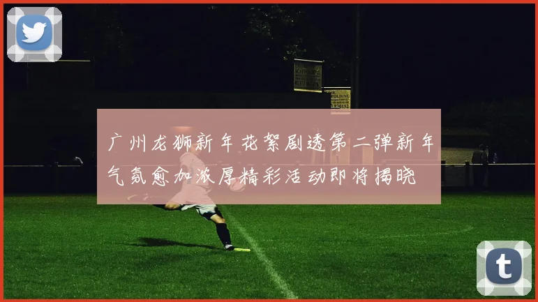广州龙狮新年花絮剧透第二弹新年气氛愈加浓厚精彩活动即将揭晓