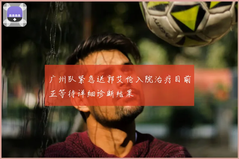 广州队紧急送郭艾伦入院治疗目前正等待详细诊断结果