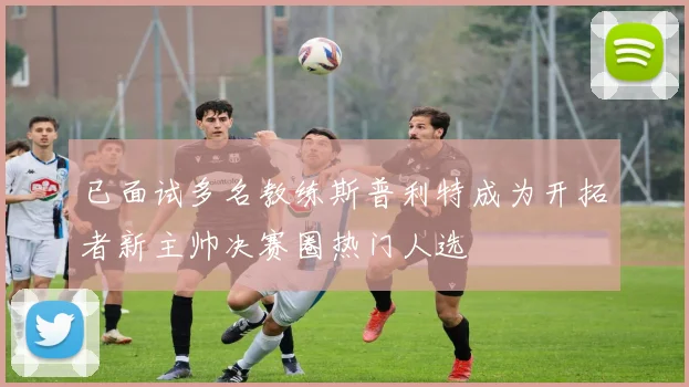 已面试多名教练斯普利特成为开拓者新主帅决赛圈热门人选