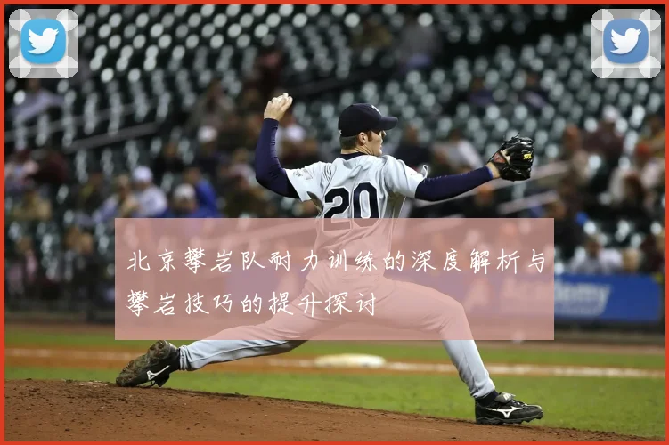 北京攀岩队耐力训练的深度解析与攀岩技巧的提升探讨