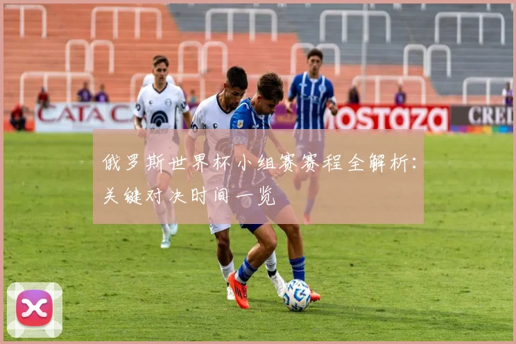 俄罗斯世界杯小组赛赛程全解析：关键对决时间一览