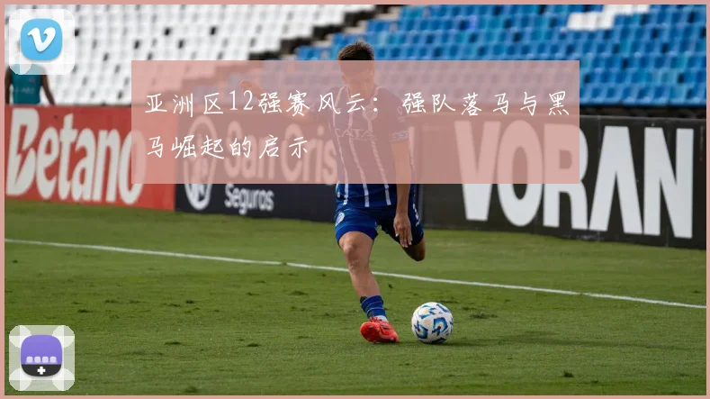 亚洲区12强赛风云：强队落马与黑马崛起的启示