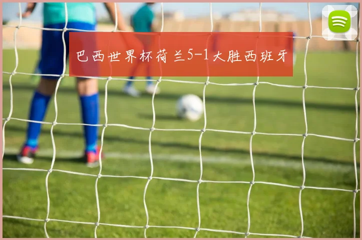 巴西世界杯荷兰5-1大胜西班牙