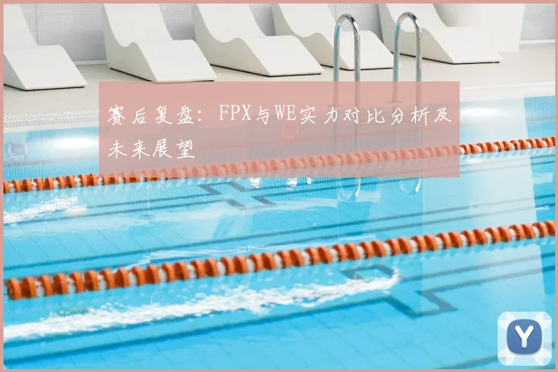 赛后复盘:FPX与WE实力对比分析及未来展望