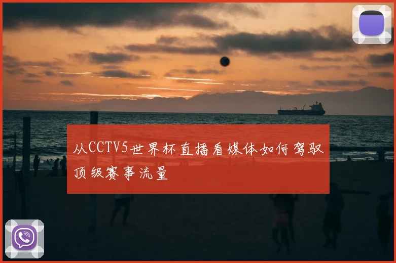 从CCTV5世界杯直播看媒体如何驾驭顶级赛事流量