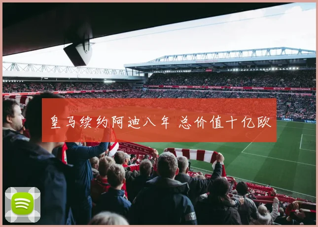 皇马续约阿迪八年 总价值十亿欧