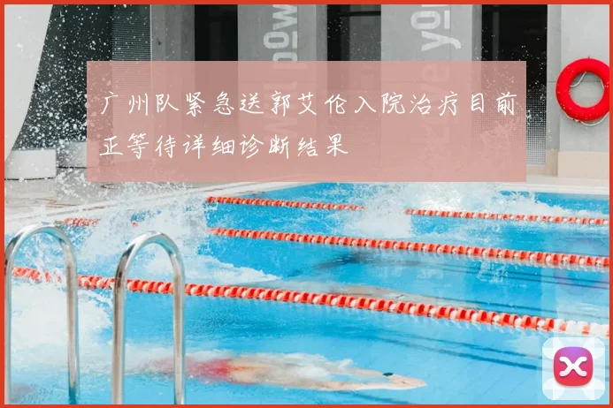 广州队紧急送郭艾伦入院治疗目前正等待详细诊断结果