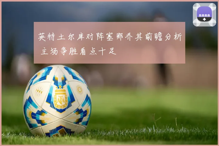 英特土尔库对阵塞那乔其前瞻分析 主场争胜看点十足