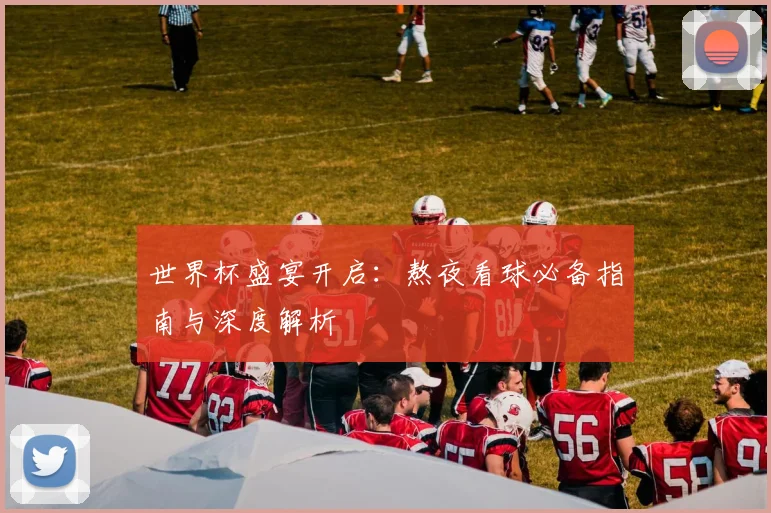 世界杯盛宴开启：熬夜看球必备指南与深度解析
