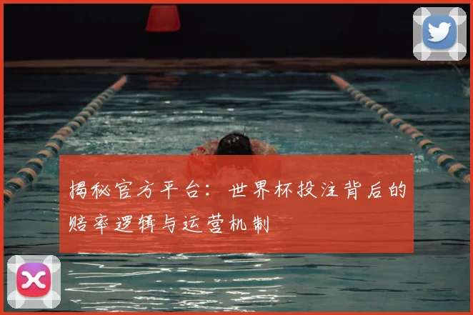 揭秘官方平台:世界杯投注背后的赔率逻辑与运营机制