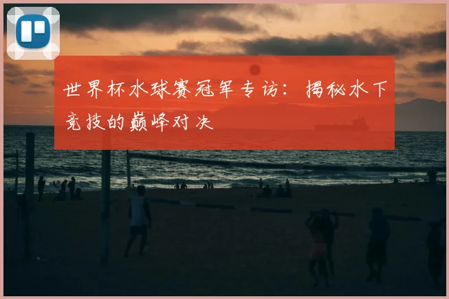 世界杯水球赛冠军专访:揭秘水下竞技的巅峰对决