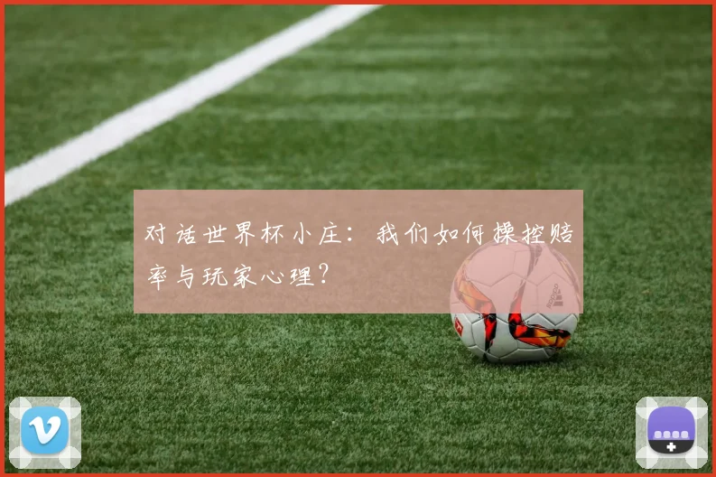 对话世界杯小庄:我们如何操控赔率与玩家心理?