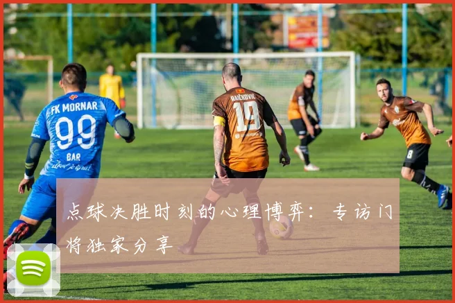 点球决胜时刻的心理博弈:专访门将独家分享