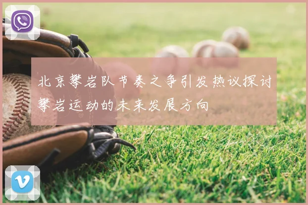北京攀岩队节奏之争引发热议探讨攀岩运动的未来发展方向