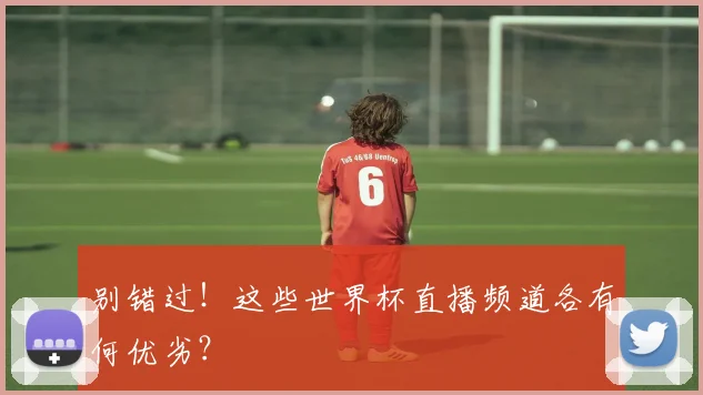 别错过！这些世界杯直播频道各有何优劣？
