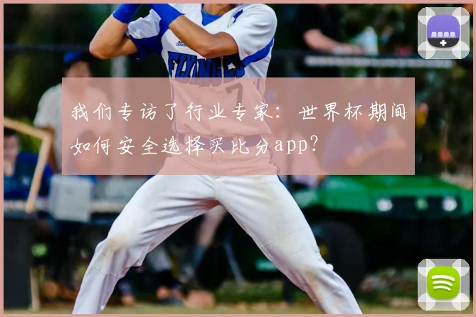 我们专访了行业专家:世界杯期间如何安全选择买比分app?