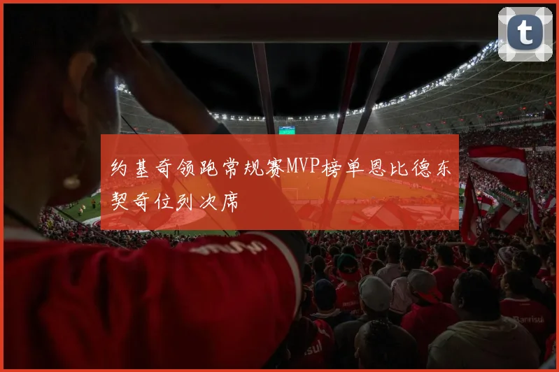约基奇领跑常规赛MVP榜单恩比德东契奇位列次席