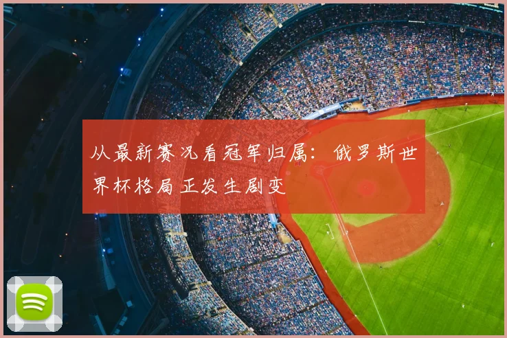 从最新赛况看冠军归属:俄罗斯世界杯格局正发生剧变