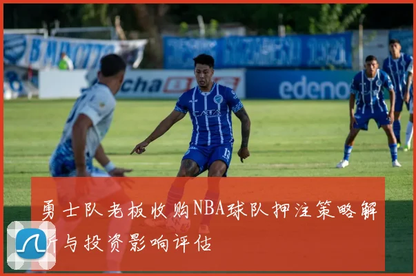 勇士队老板收购NBA球队押注策略解析与投资影响评估