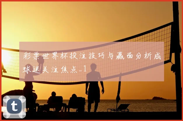 彩票世界杯投注技巧与赢面分析成球迷关注焦点_1