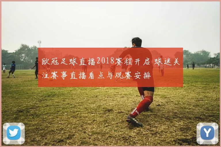 欧冠足球直播2018赛程开启 球迷关注赛事直播看点与观赛安排