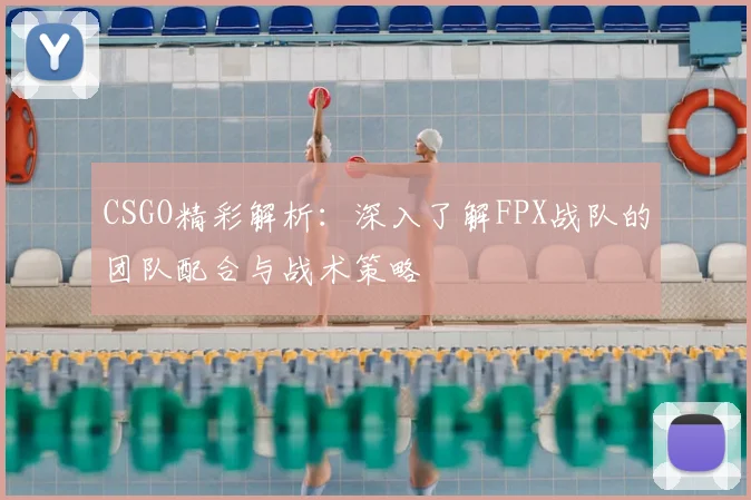 CSGO精彩解析：深入了解FPX战队的团队配合与战术策略