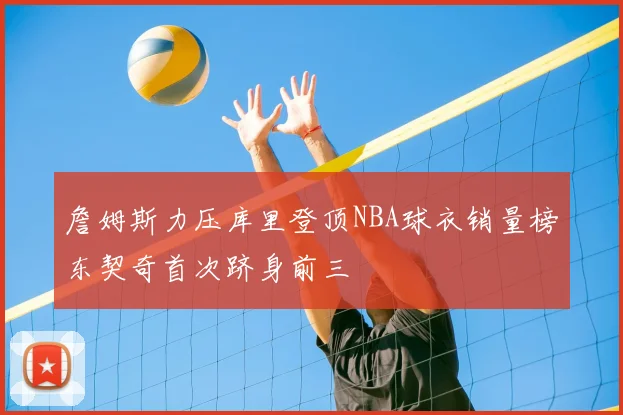 詹姆斯力压库里登顶NBA球衣销量榜东契奇首次跻身前三