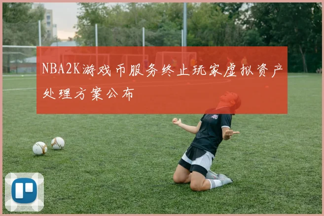 NBA2K游戏币服务终止玩家虚拟资产处理方案公布
