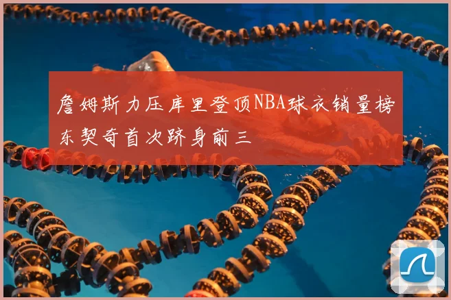 詹姆斯力压库里登顶NBA球衣销量榜东契奇首次跻身前三