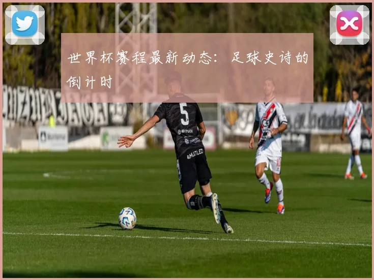 世界杯赛程最新动态:足球史诗的倒计时