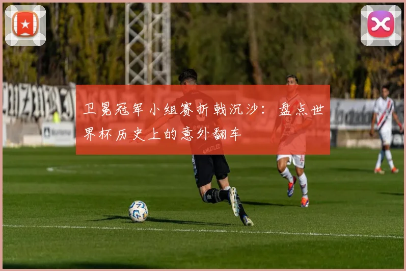 卫冕冠军小组赛折戟沉沙:盘点世界杯历史上的意外翻车