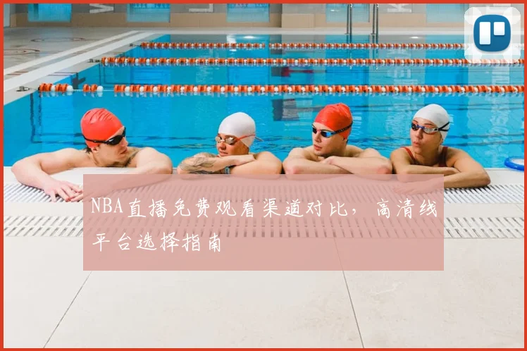 NBA直播免费观看渠道对比,高清线平台选择指南