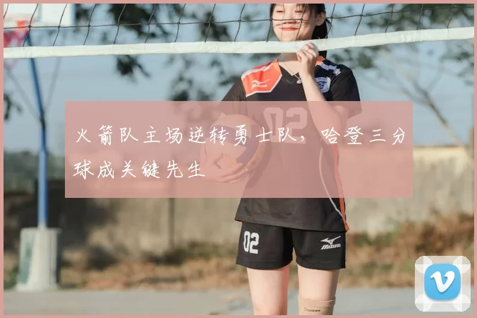 火箭队主场逆转勇士队，哈登三分球成关键先生